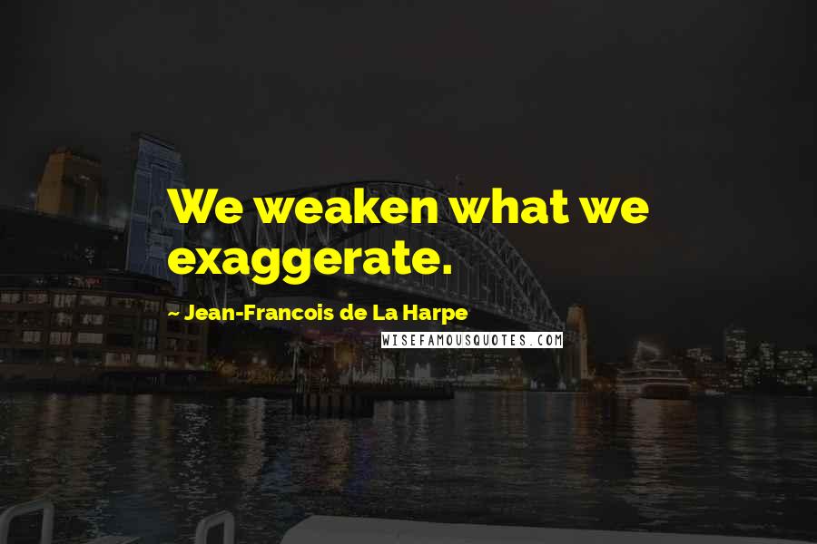 Jean-Francois De La Harpe Quotes: We weaken what we exaggerate.