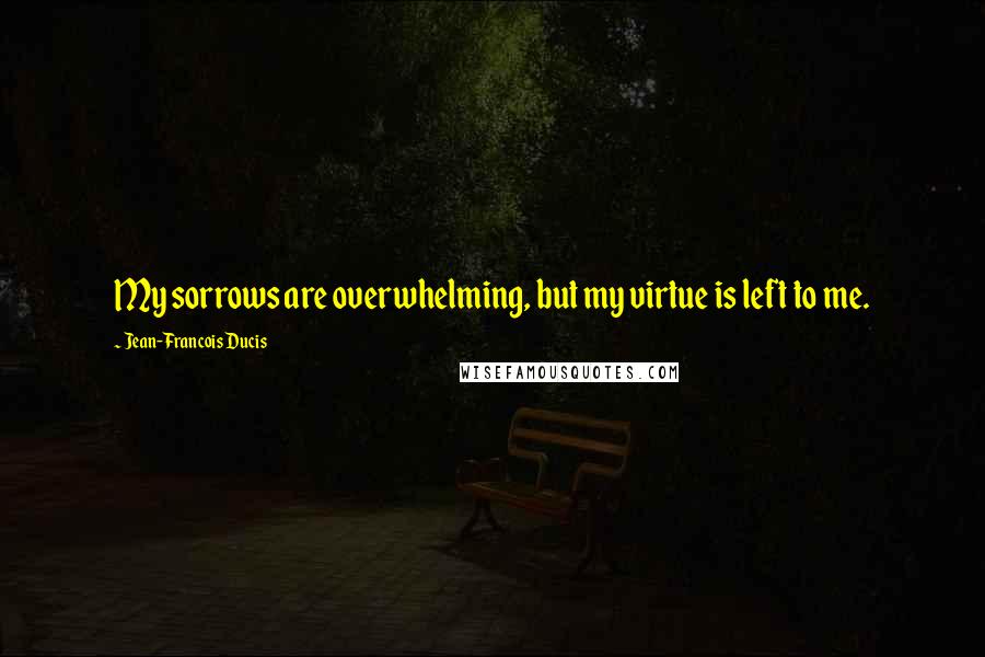 Jean-Francois Ducis Quotes: My sorrows are overwhelming, but my virtue is left to me.