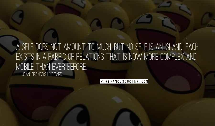 Jean-Francois Lyotard Quotes: A self does not amount to much, but no self is an island; each exists in a fabric of relations that is now more complex and mobile than ever before.