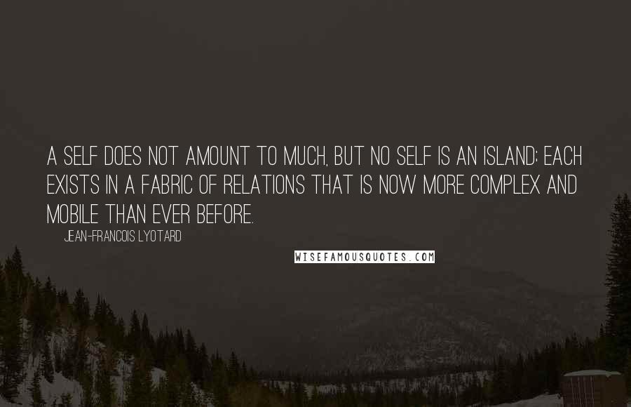 Jean-Francois Lyotard Quotes: A self does not amount to much, but no self is an island; each exists in a fabric of relations that is now more complex and mobile than ever before.