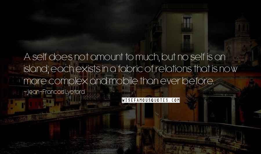 Jean-Francois Lyotard Quotes: A self does not amount to much, but no self is an island; each exists in a fabric of relations that is now more complex and mobile than ever before.