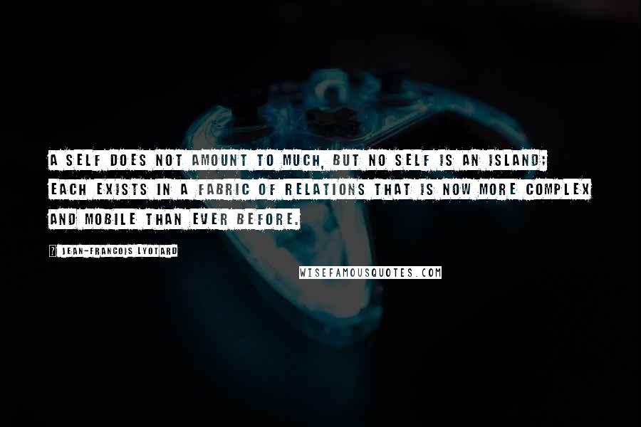 Jean-Francois Lyotard Quotes: A self does not amount to much, but no self is an island; each exists in a fabric of relations that is now more complex and mobile than ever before.