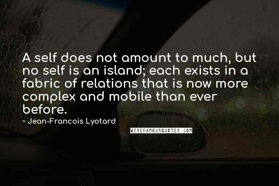 Jean-Francois Lyotard Quotes: A self does not amount to much, but no self is an island; each exists in a fabric of relations that is now more complex and mobile than ever before.