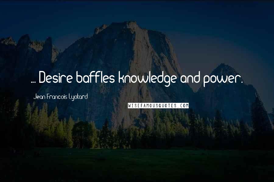 Jean-Francois Lyotard Quotes: ... Desire baffles knowledge and power.