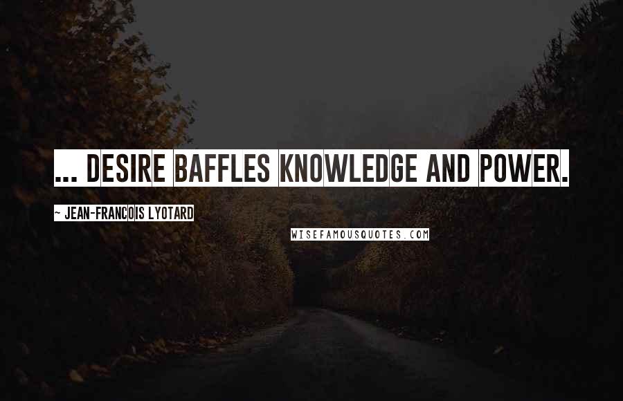 Jean-Francois Lyotard Quotes: ... Desire baffles knowledge and power.