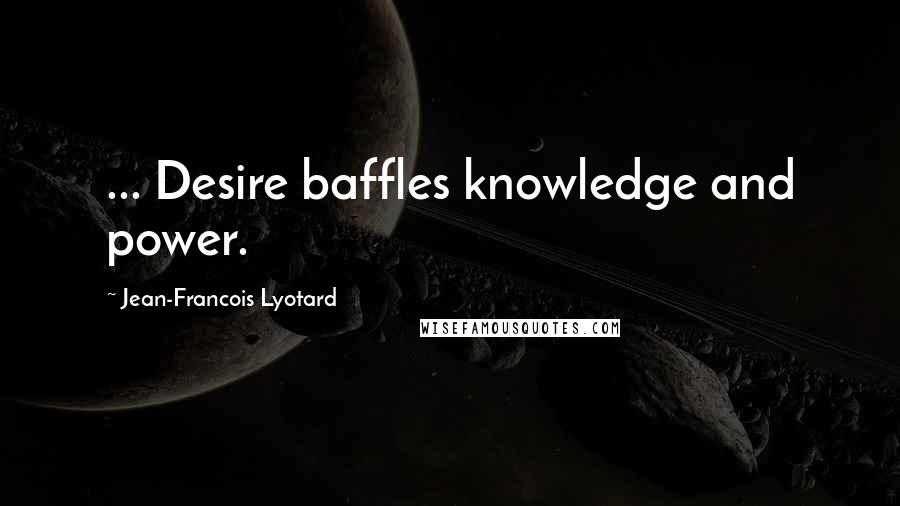 Jean-Francois Lyotard Quotes: ... Desire baffles knowledge and power.