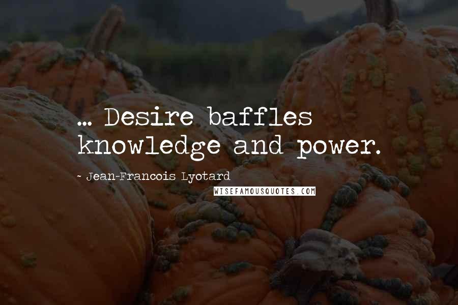 Jean-Francois Lyotard Quotes: ... Desire baffles knowledge and power.