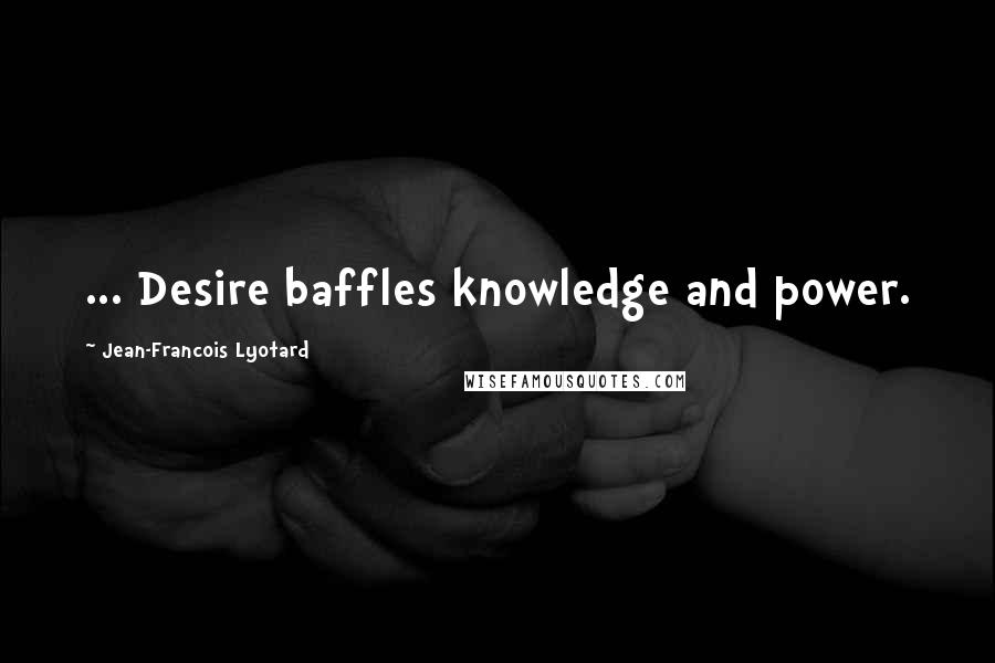 Jean-Francois Lyotard Quotes: ... Desire baffles knowledge and power.