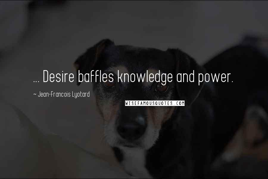 Jean-Francois Lyotard Quotes: ... Desire baffles knowledge and power.