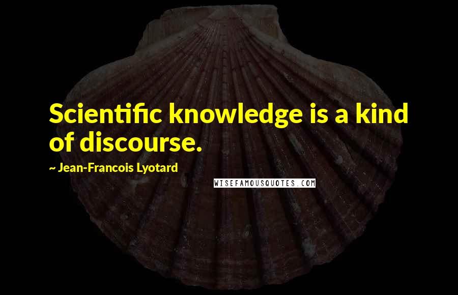 Jean-Francois Lyotard Quotes: Scientific knowledge is a kind of discourse.