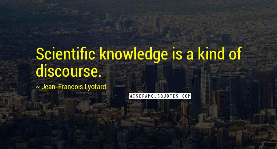 Jean-Francois Lyotard Quotes: Scientific knowledge is a kind of discourse.