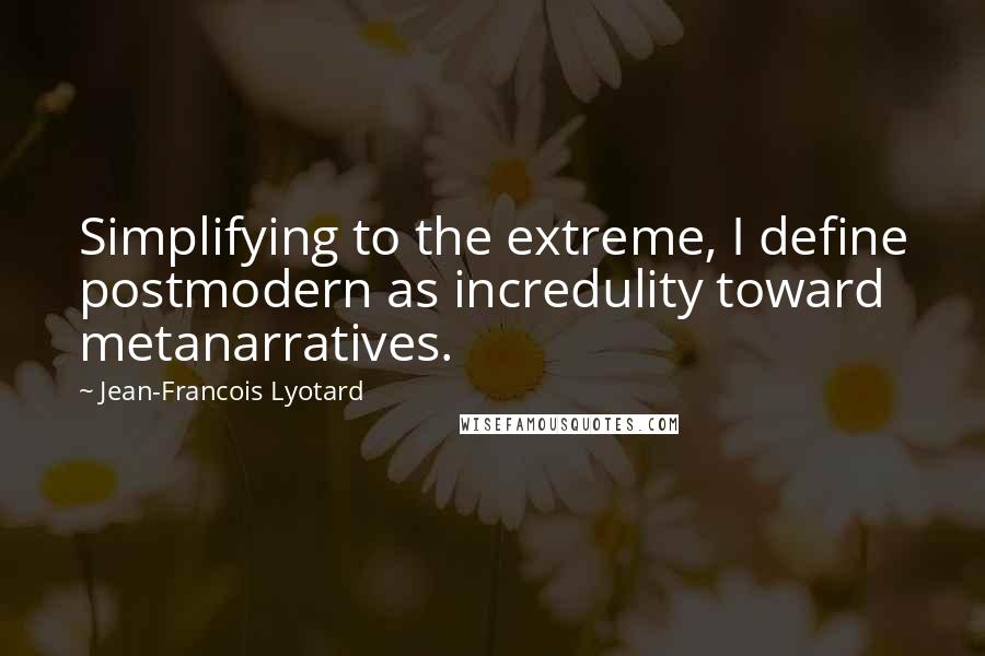 Jean-Francois Lyotard Quotes: Simplifying to the extreme, I define postmodern as incredulity toward metanarratives.