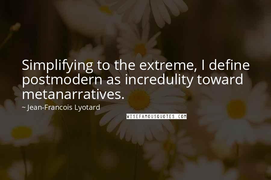 Jean-Francois Lyotard Quotes: Simplifying to the extreme, I define postmodern as incredulity toward metanarratives.