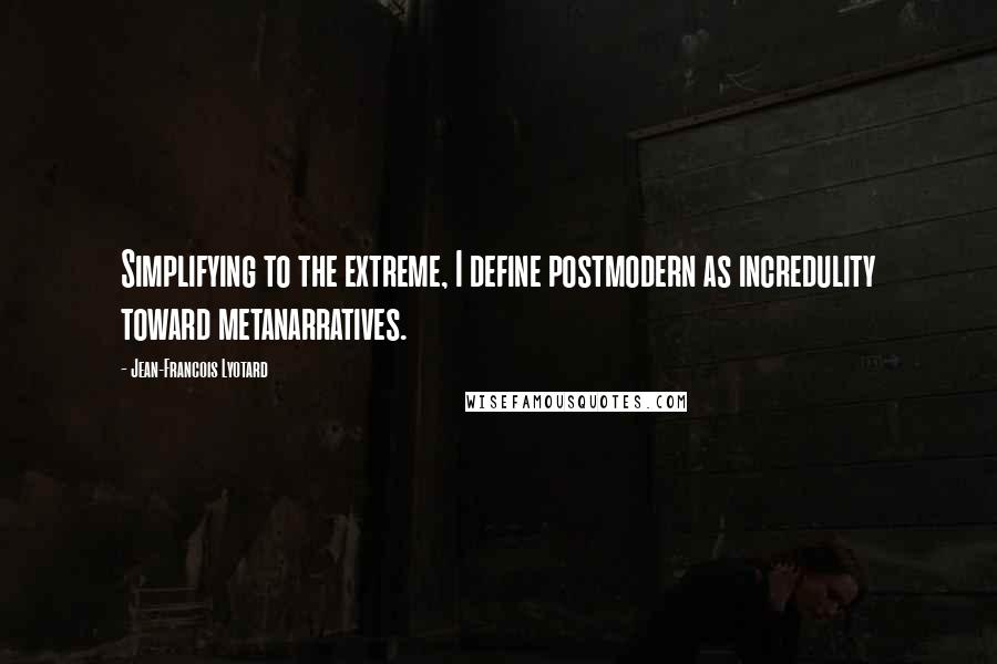 Jean-Francois Lyotard Quotes: Simplifying to the extreme, I define postmodern as incredulity toward metanarratives.