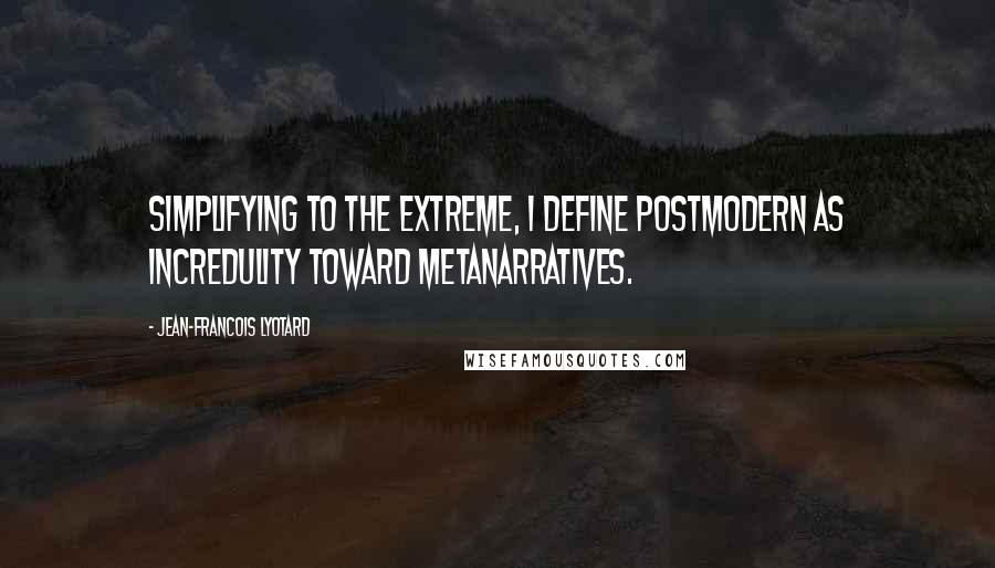 Jean-Francois Lyotard Quotes: Simplifying to the extreme, I define postmodern as incredulity toward metanarratives.