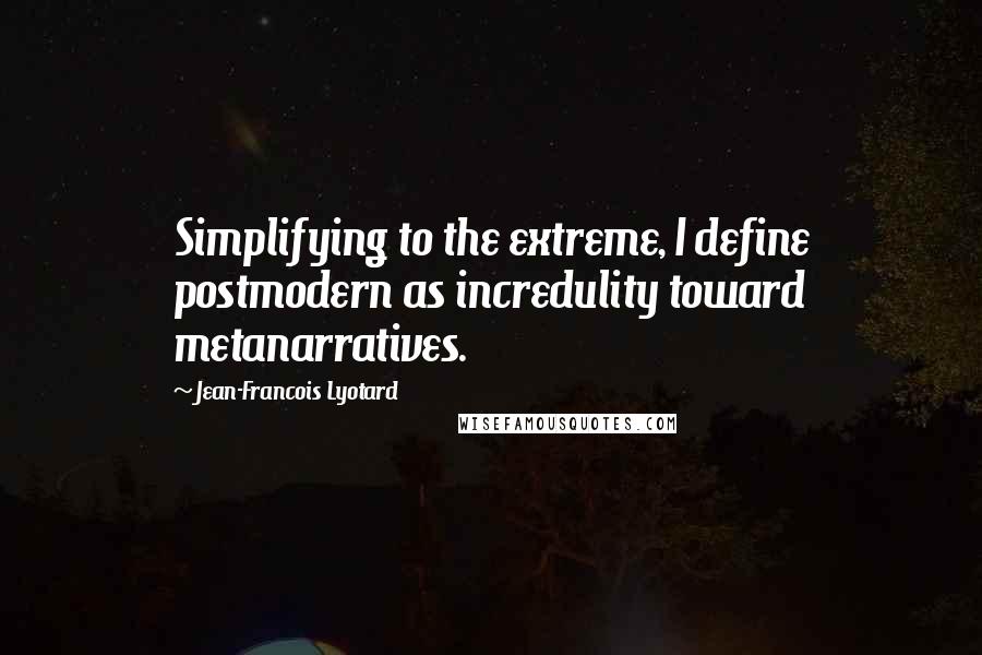 Jean-Francois Lyotard Quotes: Simplifying to the extreme, I define postmodern as incredulity toward metanarratives.