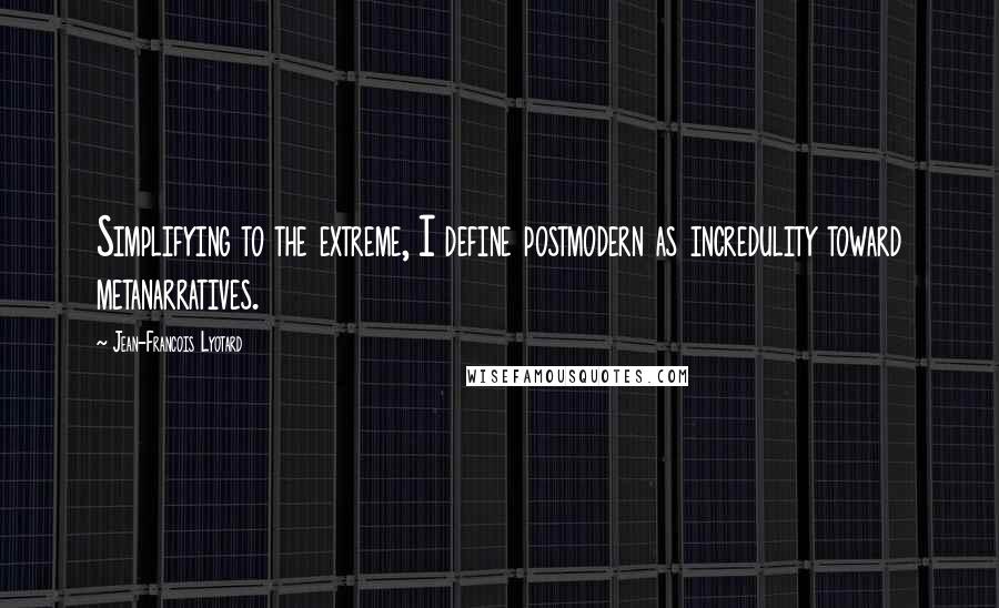 Jean-Francois Lyotard Quotes: Simplifying to the extreme, I define postmodern as incredulity toward metanarratives.