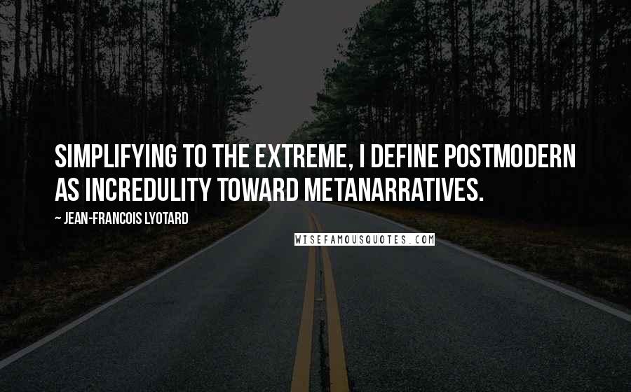 Jean-Francois Lyotard Quotes: Simplifying to the extreme, I define postmodern as incredulity toward metanarratives.