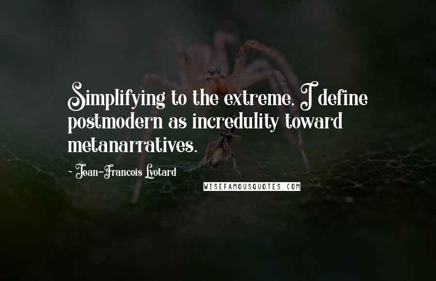 Jean-Francois Lyotard Quotes: Simplifying to the extreme, I define postmodern as incredulity toward metanarratives.