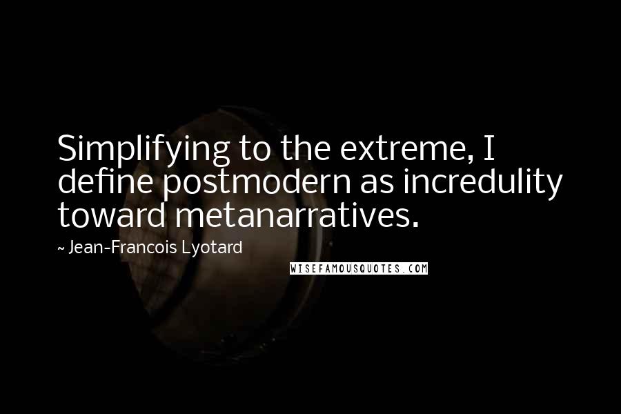 Jean-Francois Lyotard Quotes: Simplifying to the extreme, I define postmodern as incredulity toward metanarratives.