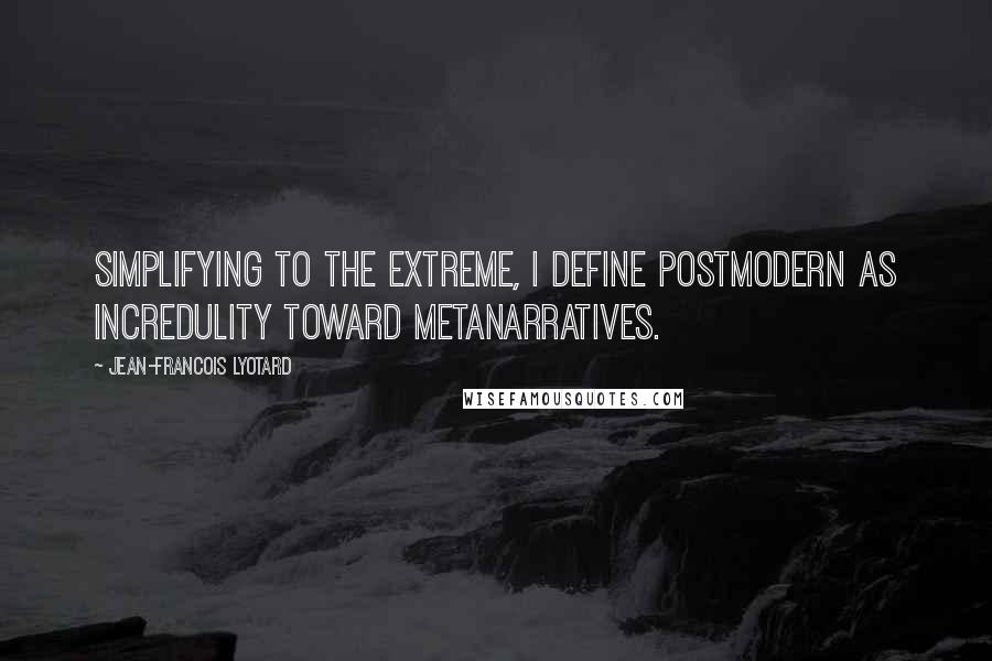 Jean-Francois Lyotard Quotes: Simplifying to the extreme, I define postmodern as incredulity toward metanarratives.