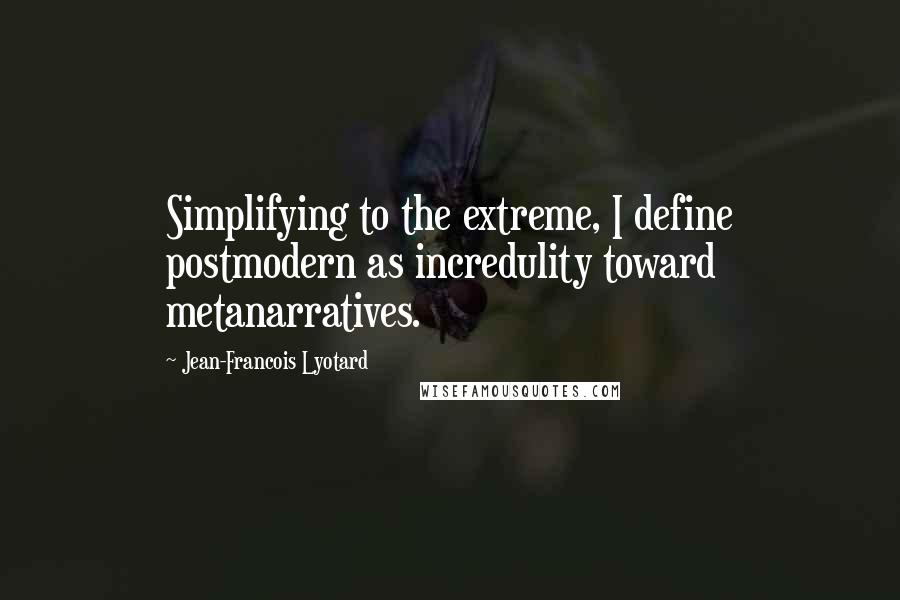 Jean-Francois Lyotard Quotes: Simplifying to the extreme, I define postmodern as incredulity toward metanarratives.
