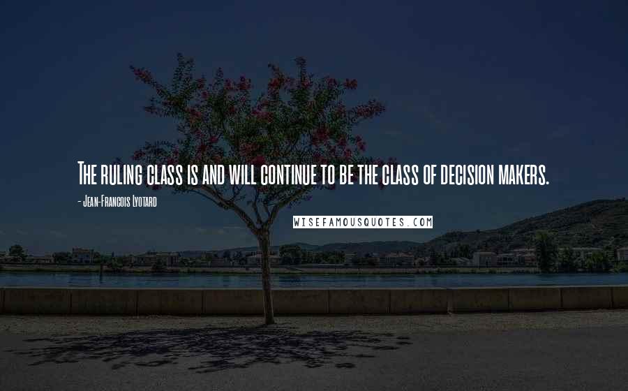 Jean-Francois Lyotard Quotes: The ruling class is and will continue to be the class of decision makers.