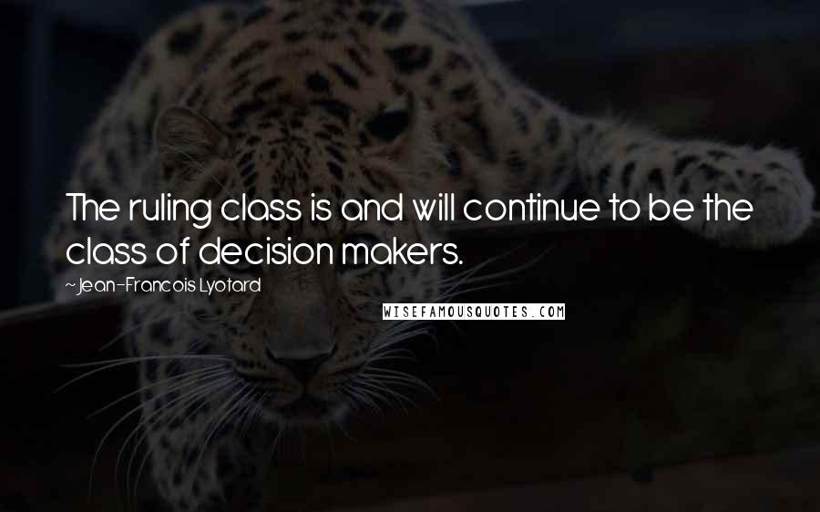 Jean-Francois Lyotard Quotes: The ruling class is and will continue to be the class of decision makers.