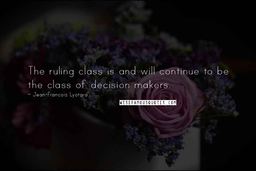 Jean-Francois Lyotard Quotes: The ruling class is and will continue to be the class of decision makers.