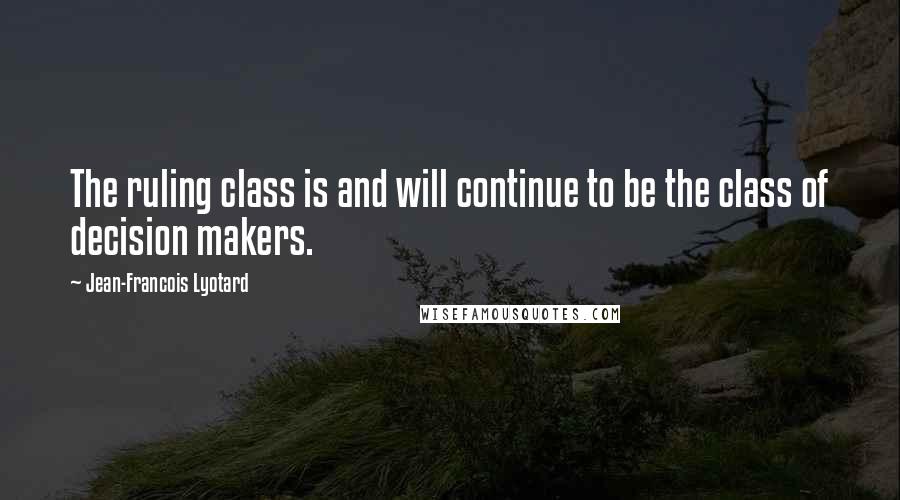 Jean-Francois Lyotard Quotes: The ruling class is and will continue to be the class of decision makers.