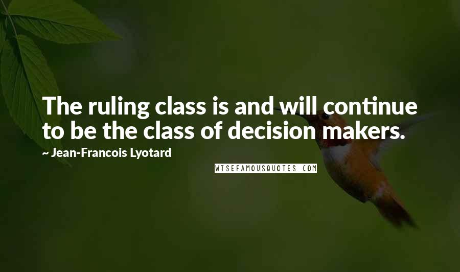 Jean-Francois Lyotard Quotes: The ruling class is and will continue to be the class of decision makers.