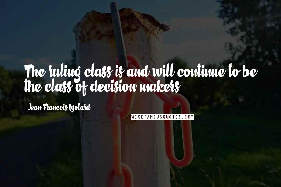 Jean-Francois Lyotard Quotes: The ruling class is and will continue to be the class of decision makers.