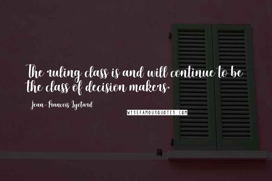 Jean-Francois Lyotard Quotes: The ruling class is and will continue to be the class of decision makers.