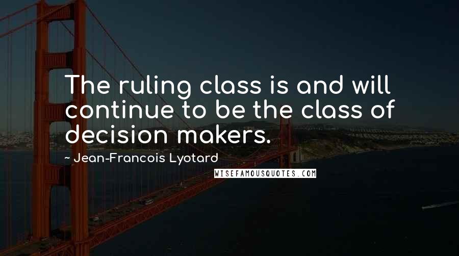 Jean-Francois Lyotard Quotes: The ruling class is and will continue to be the class of decision makers.