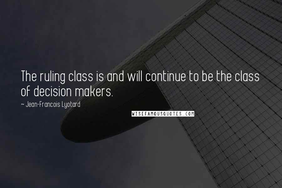 Jean-Francois Lyotard Quotes: The ruling class is and will continue to be the class of decision makers.