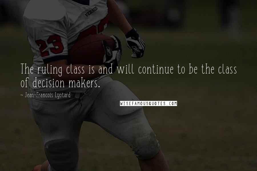 Jean-Francois Lyotard Quotes: The ruling class is and will continue to be the class of decision makers.