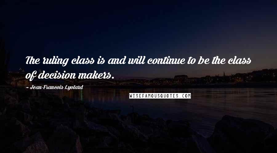 Jean-Francois Lyotard Quotes: The ruling class is and will continue to be the class of decision makers.