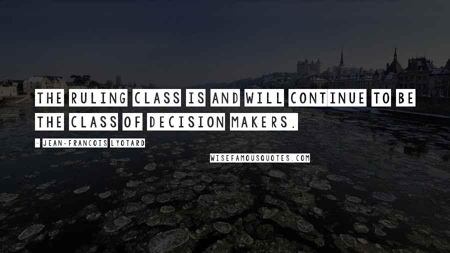 Jean-Francois Lyotard Quotes: The ruling class is and will continue to be the class of decision makers.