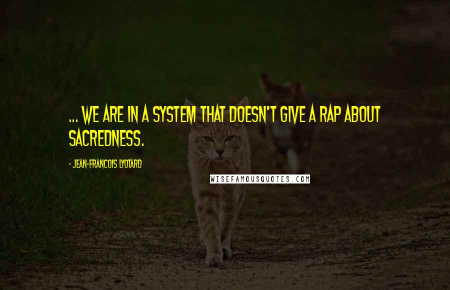 Jean-Francois Lyotard Quotes: ... We are in a system that doesn't give a rap about sacredness.