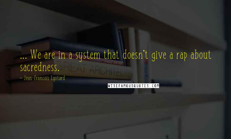 Jean-Francois Lyotard Quotes: ... We are in a system that doesn't give a rap about sacredness.