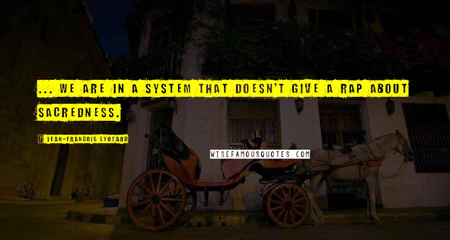 Jean-Francois Lyotard Quotes: ... We are in a system that doesn't give a rap about sacredness.