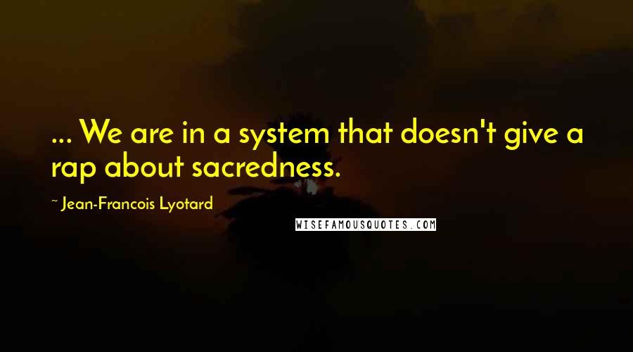 Jean-Francois Lyotard Quotes: ... We are in a system that doesn't give a rap about sacredness.