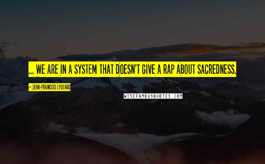Jean-Francois Lyotard Quotes: ... We are in a system that doesn't give a rap about sacredness.