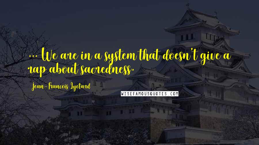 Jean-Francois Lyotard Quotes: ... We are in a system that doesn't give a rap about sacredness.