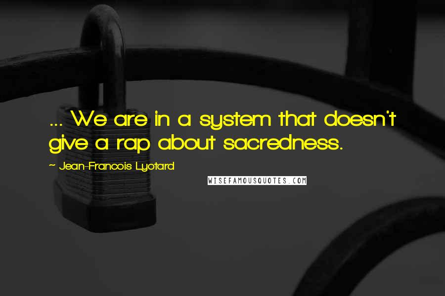 Jean-Francois Lyotard Quotes: ... We are in a system that doesn't give a rap about sacredness.