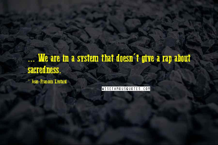 Jean-Francois Lyotard Quotes: ... We are in a system that doesn't give a rap about sacredness.