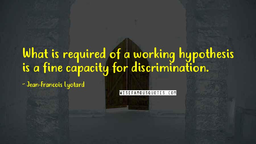 Jean-Francois Lyotard Quotes: What is required of a working hypothesis is a fine capacity for discrimination.
