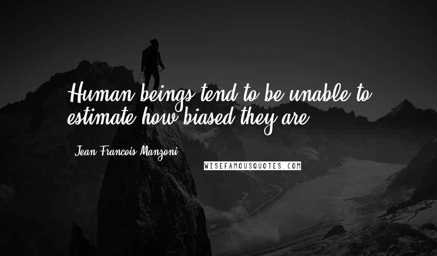 Jean-Francois Manzoni Quotes: Human beings tend to be unable to estimate how biased they are.