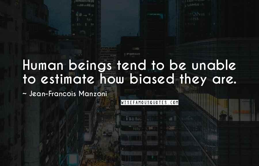 Jean-Francois Manzoni Quotes: Human beings tend to be unable to estimate how biased they are.