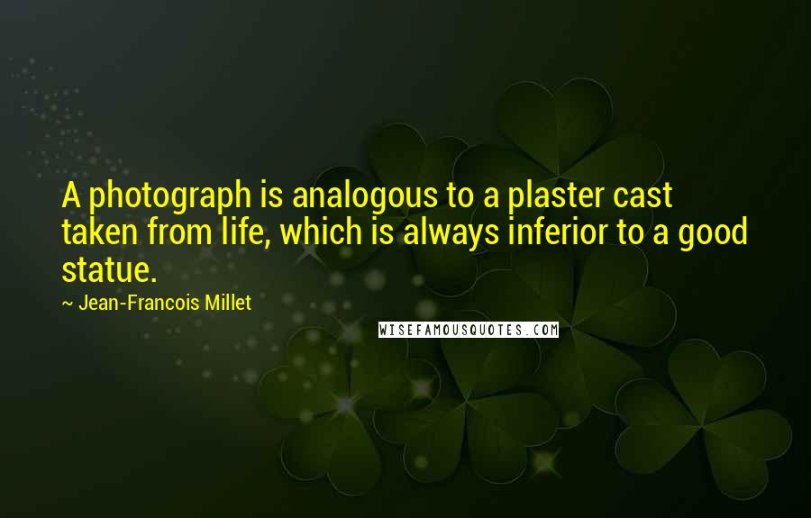 Jean-Francois Millet Quotes: A photograph is analogous to a plaster cast taken from life, which is always inferior to a good statue.